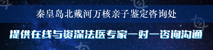 秦皇岛北戴河万核亲子鉴定咨询处